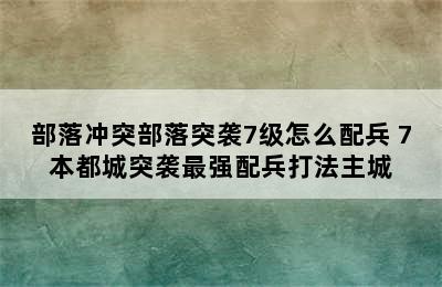 部落冲突部落突袭7级怎么配兵 7本都城突袭最强配兵打法主城